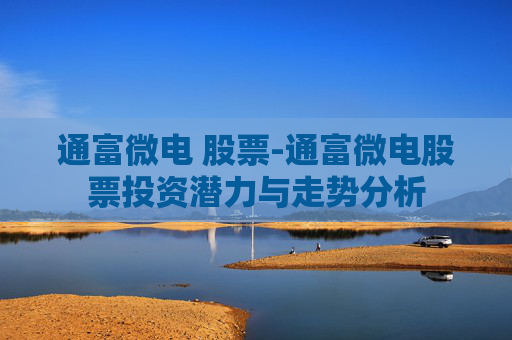 通富微电 股票-通富微电股票投资潜力与走势分析