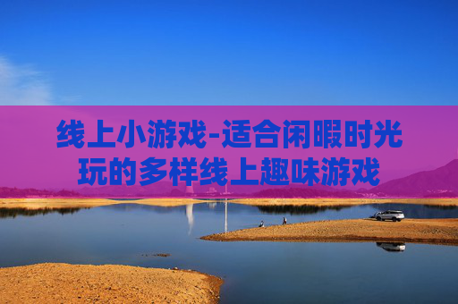 线上小游戏-适合闲暇时光玩的多样线上趣味游戏