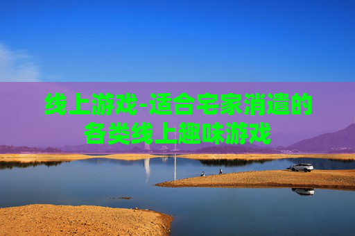 线上游戏-适合宅家消遣的各类线上趣味游戏