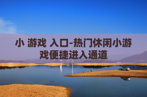 小 游戏 入口-热门休闲小游戏便捷进入通道