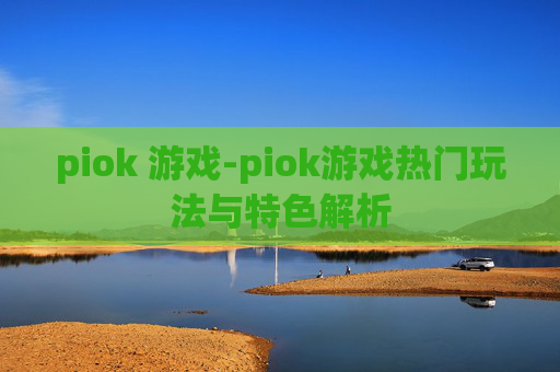 piok 游戏-piok游戏热门玩法与特色解析