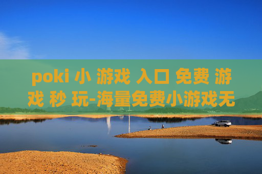 poki 小 游戏 入口 免费 游戏 秒 玩-海量免费小游戏无需下载即点即玩