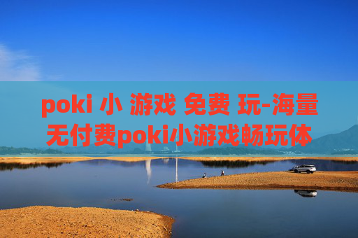 poki 小 游戏 免费 玩-海量无付费poki小游戏畅玩体验