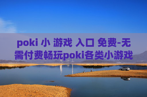 poki 小 游戏 入口 免费-无需付费畅玩poki各类小游戏途径