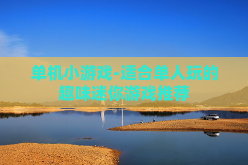 单机小游戏-适合单人玩的趣味迷你游戏推荐