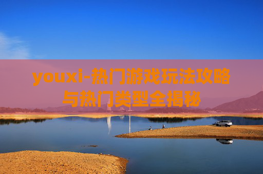 youxi-热门游戏玩法攻略与热门类型全揭秘