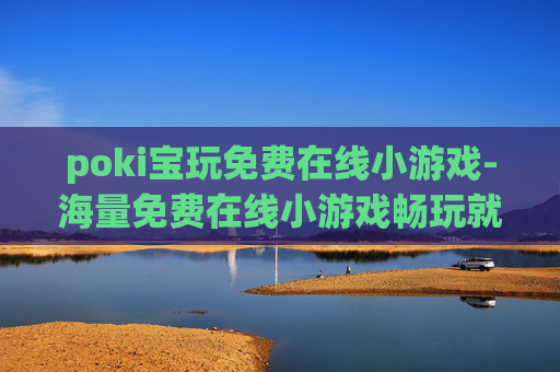poki宝玩免费在线小游戏-海量免费在线小游戏畅玩就在poki宝玩