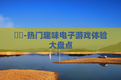 遊戲-热门趣味电子游戏体验大盘点