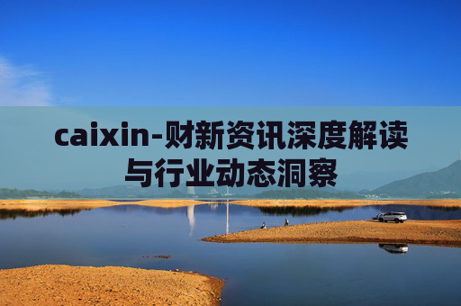 caixin-财新资讯深度解读与行业动态洞察