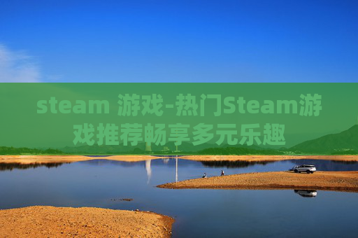 steam 游戏-热门Steam游戏推荐畅享多元乐趣