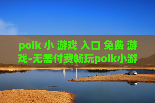 poik 小 游戏 入口 免费 游戏-无需付费畅玩poik小游戏便捷通道