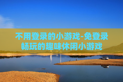 不用登录的小游戏-免登录畅玩的趣味休闲小游戏