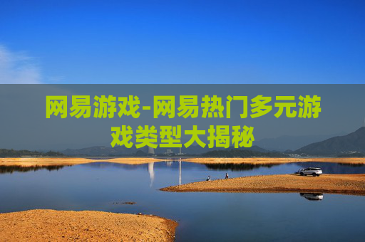 网易游戏-网易热门多元游戏类型大揭秘