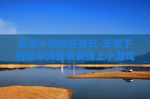 免费小游戏在线玩-无需下载畅享海量免费线上小游戏