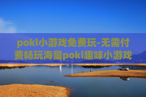 poki小游戏免费玩-无需付费畅玩海量poki趣味小游戏
