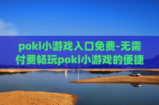 poki小游戏入口免费-无需付费畅玩poki小游戏的便捷入口