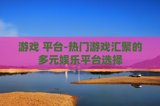 游戏 平台-热门游戏汇聚的多元娱乐平台选择