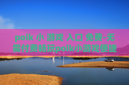 poik 小 游戏 入口 免费-无需付费畅玩poik小游戏便捷通道