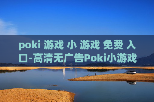 poki 游戏 小 游戏 免费 入口-高清无广告Poki小游戏免费畅玩通道