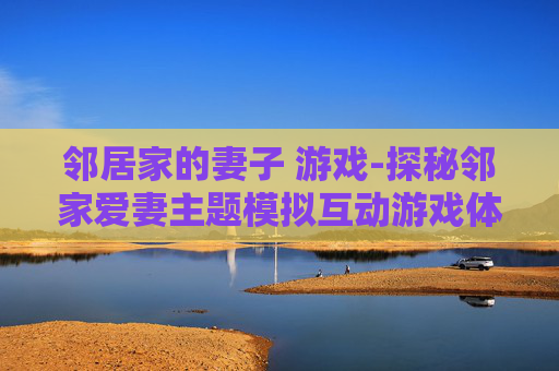 邻居家的妻子 游戏-探秘邻家爱妻主题模拟互动游戏体验