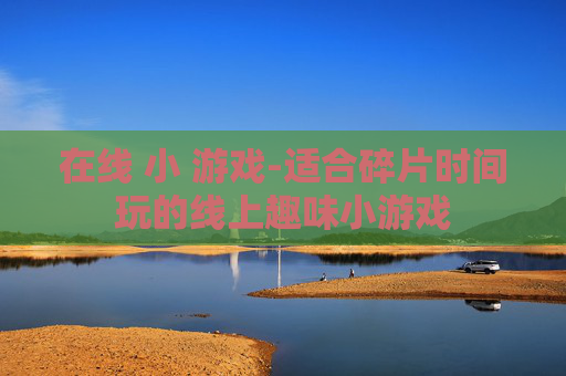 在线 小 游戏-适合碎片时间玩的线上趣味小游戏