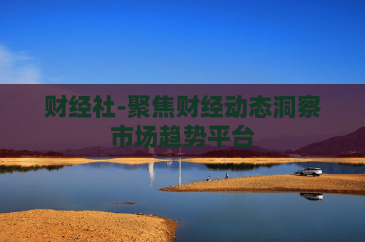 财经社-聚焦财经动态洞察市场趋势平台
