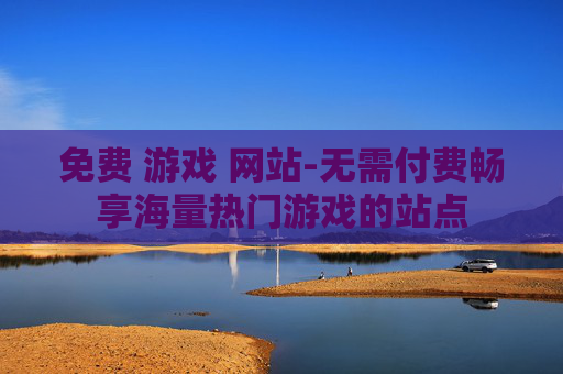 免费 游戏 网站-无需付费畅享海量热门游戏的站点