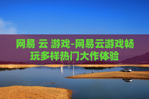 网易 云 游戏-网易云游戏畅玩多样热门大作体验