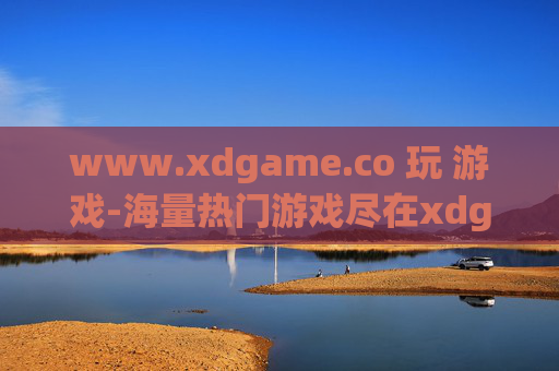 www.xdgame.co 玩 游戏-海量热门游戏尽在xdgame畅玩体验