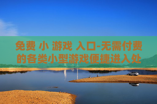 免费 小 游戏 入口-无需付费的各类小型游戏便捷进入处