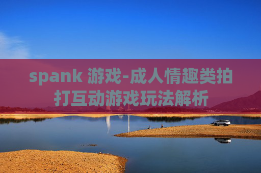 spank 游戏-成人情趣类拍打互动游戏玩法解析