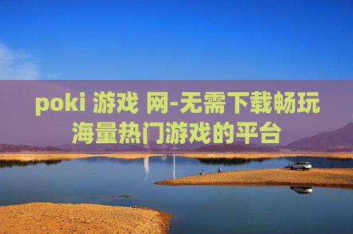poki 游戏 网-无需下载畅玩海量热门游戏的平台