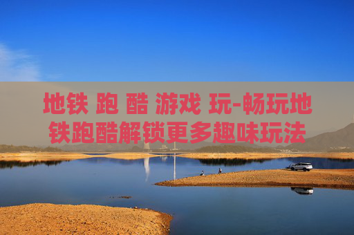 地铁 跑 酷 游戏 玩-畅玩地铁跑酷解锁更多趣味玩法