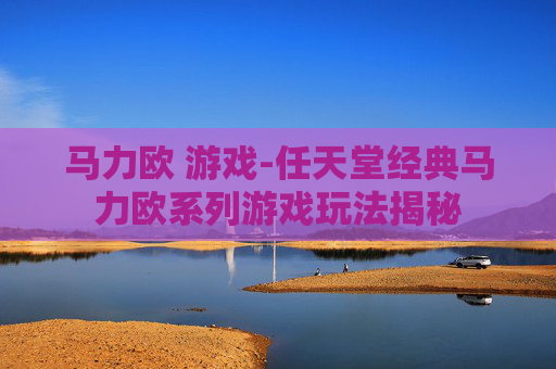 马力欧 游戏-任天堂经典马力欧系列游戏玩法揭秘