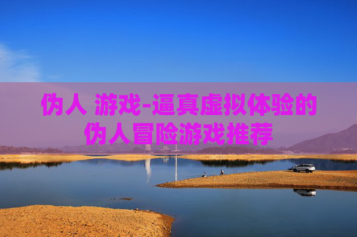 伪人 游戏-逼真虚拟体验的伪人冒险游戏推荐