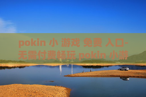 pokin 小 游戏 免费 入口-无需付费畅玩 pokin 小游戏便捷通道