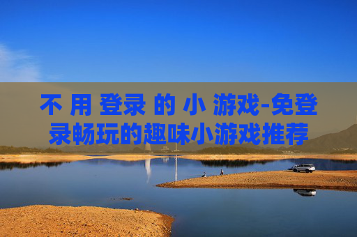 不 用 登录 的 小 游戏-免登录畅玩的趣味小游戏推荐