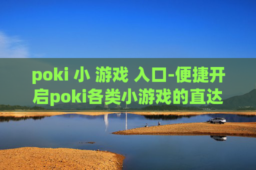 poki 小 游戏 入口-便捷开启poki各类小游戏的直达途径