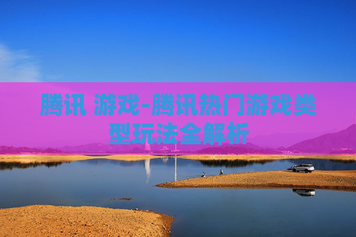 腾讯 游戏-腾讯热门游戏类型玩法全解析