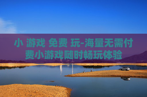 小 游戏 免费 玩-海量无需付费小游戏随时畅玩体验