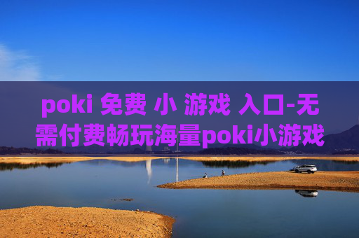 poki 免费 小 游戏 入口-无需付费畅玩海量poki小游戏途径