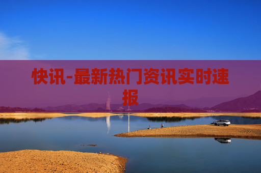 快讯-最新热门资讯实时速报