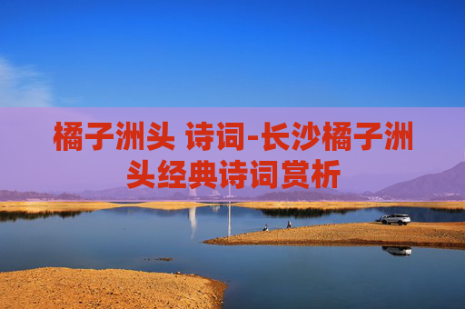 橘子洲头 诗词-长沙橘子洲头经典诗词赏析