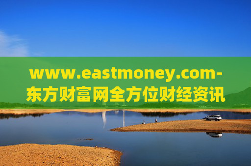 www.eastmoney.com-东方财富网全方位财经资讯服务平台