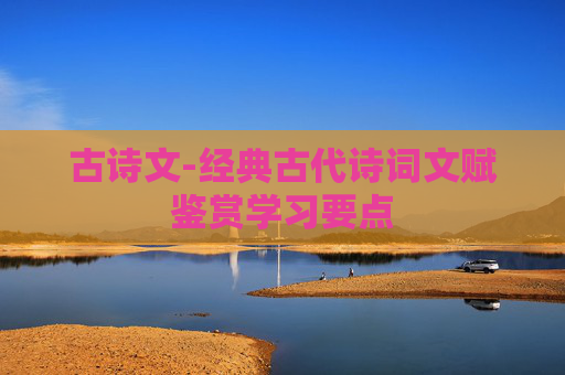 古诗文-经典古代诗词文赋鉴赏学习要点 古诗文-经典古代诗词文赋鉴赏学习要点
