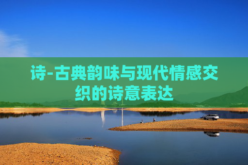 诗-古典韵味与现代情感交织的诗意表达
