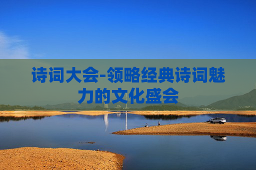 诗词大会-领略经典诗词魅力的文化盛会 诗词大会-领略经典诗词魅力的文化盛会