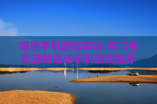 哪些手机游戏好玩-热门受欢迎的趣味手机游戏推荐