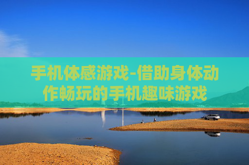 手机体感游戏-借助身体动作畅玩的手机趣味游戏 手机体感游戏-借助身体动作畅玩的手机趣味游戏
