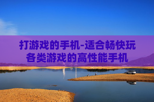 打游戏的手机-适合畅快玩各类游戏的高性能手机